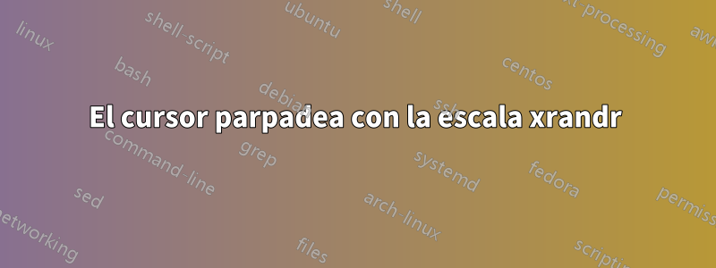 El cursor parpadea con la escala xrandr