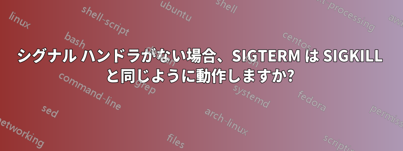 シグナル ハンドラがない場合、SIGTERM は SIGKILL と同じように動作しますか?