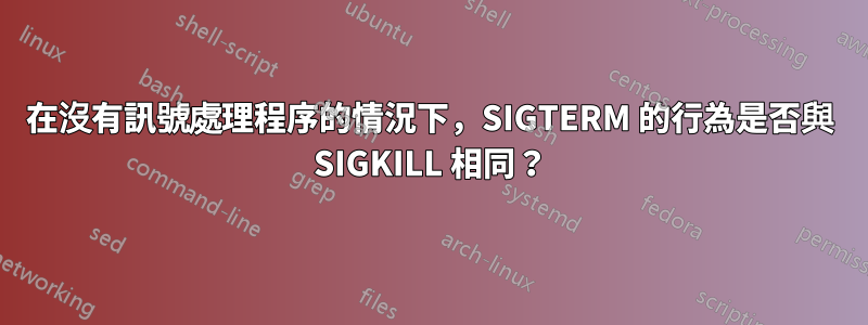 在沒有訊號處理程序的情況下，SIGTERM 的行為是否與 SIGKILL 相同？