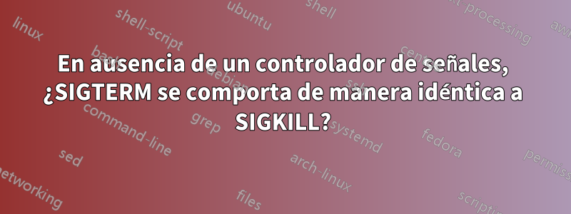 En ausencia de un controlador de señales, ¿SIGTERM se comporta de manera idéntica a SIGKILL?