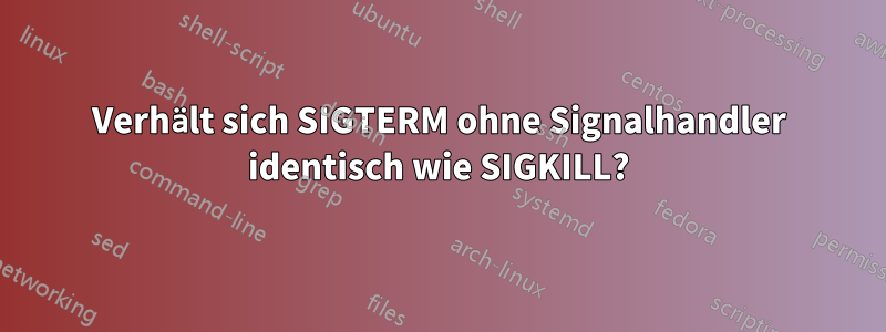 Verhält sich SIGTERM ohne Signalhandler identisch wie SIGKILL?