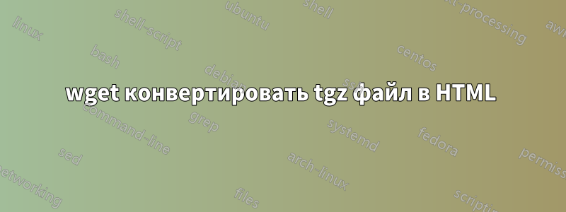 wget конвертировать tgz файл в HTML