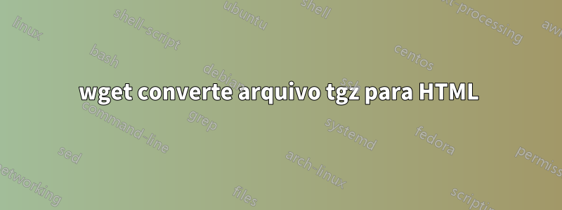 wget converte arquivo tgz para HTML