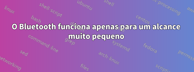 O Bluetooth funciona apenas para um alcance muito pequeno