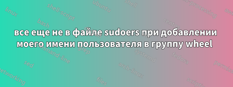 все еще не в файле sudoers при добавлении моего имени пользователя в группу wheel 