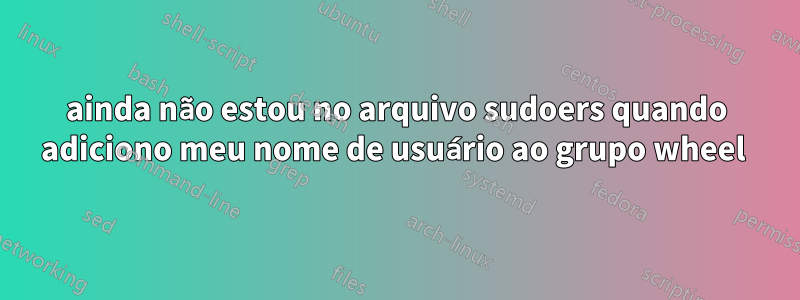 ainda não estou no arquivo sudoers quando adiciono meu nome de usuário ao grupo wheel 