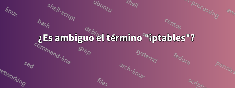 ¿Es ambiguo el término "iptables"?