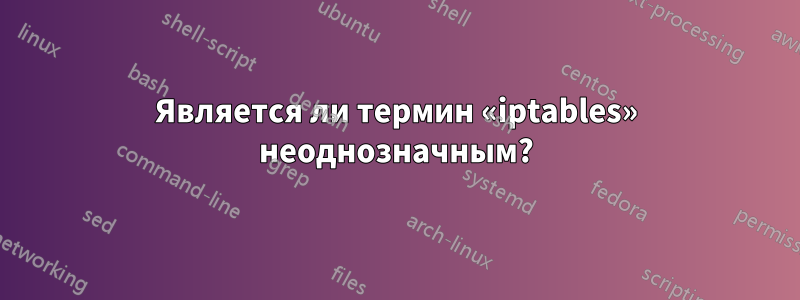 Является ли термин «iptables» неоднозначным?