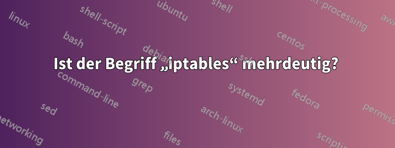 Ist der Begriff „iptables“ mehrdeutig?