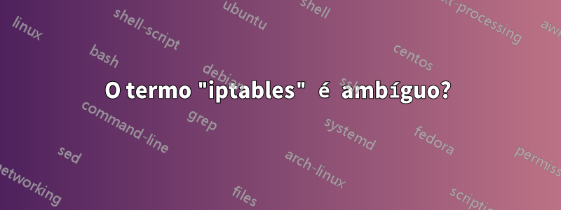 O termo "iptables" é ambíguo?