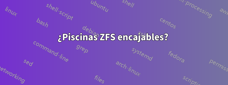 ¿Piscinas ZFS encajables?