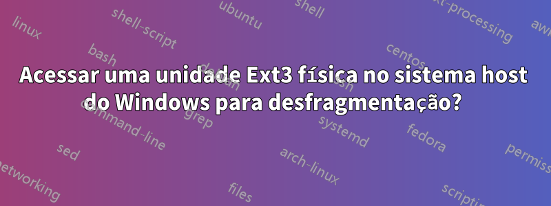 Acessar uma unidade Ext3 física no sistema host do Windows para desfragmentação?