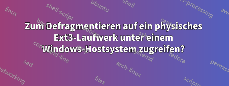 Zum Defragmentieren auf ein physisches Ext3-Laufwerk unter einem Windows-Hostsystem zugreifen?