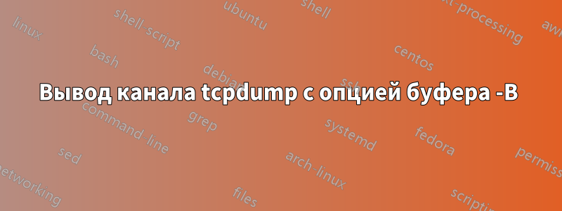 Вывод канала tcpdump с опцией буфера -B