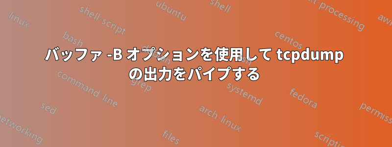 バッファ -B オプションを使用して tcpdump の出力をパイプする