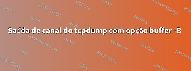 Saída de canal do tcpdump com opção buffer -B