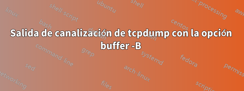 Salida de canalización de tcpdump con la opción buffer -B