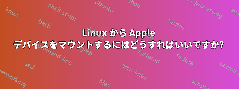 Linux から Apple デバイスをマウントするにはどうすればいいですか?