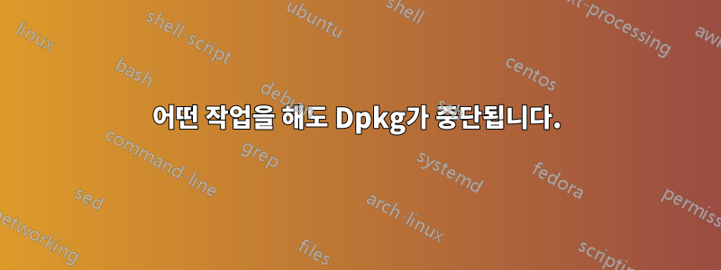 어떤 작업을 해도 Dpkg가 중단됩니다.