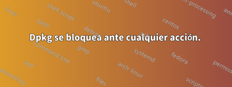 Dpkg se bloquea ante cualquier acción.