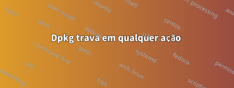 Dpkg trava em qualquer ação