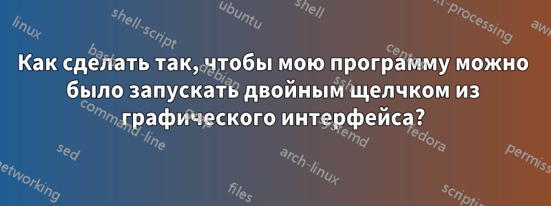 Как сделать так, чтобы мою программу можно было запускать двойным щелчком из графического интерфейса?