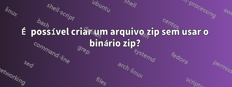 É possível criar um arquivo zip sem usar o binário zip?