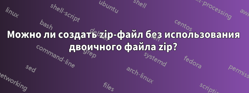 Можно ли создать zip-файл без использования двоичного файла zip?