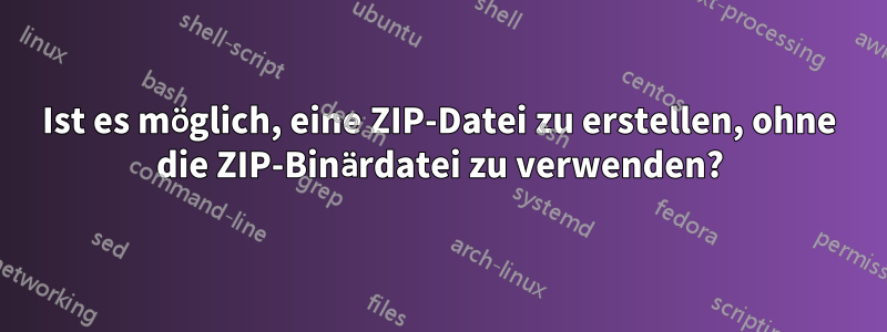 Ist es möglich, eine ZIP-Datei zu erstellen, ohne die ZIP-Binärdatei zu verwenden?