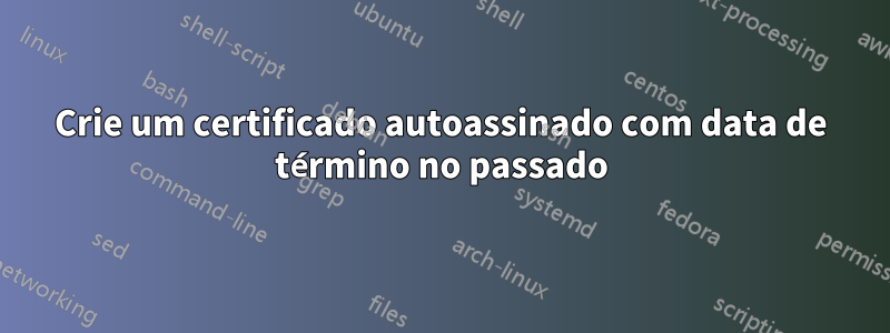 Crie um certificado autoassinado com data de término no passado