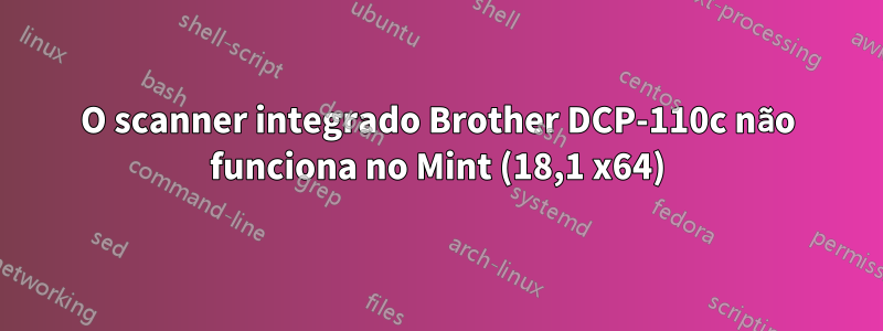 O scanner integrado Brother DCP-110c não funciona no Mint (18,1 x64)