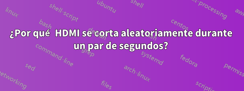 ¿Por qué HDMI se corta aleatoriamente durante un par de segundos?