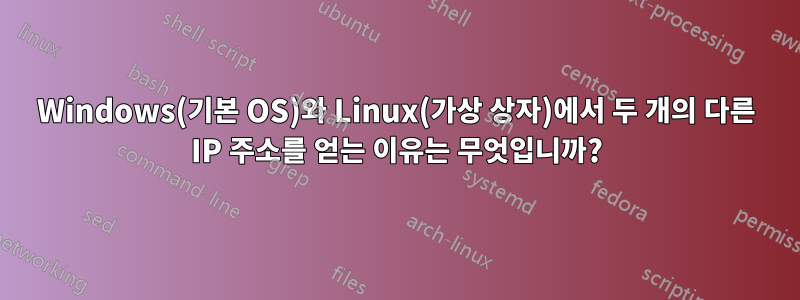 Windows(기본 OS)와 Linux(가상 상자)에서 두 개의 다른 IP 주소를 얻는 이유는 무엇입니까?