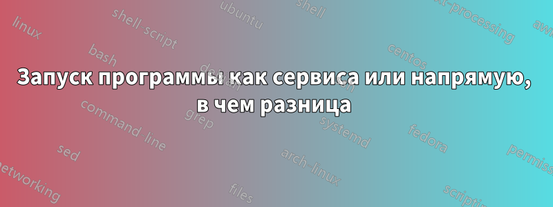 Запуск программы как сервиса или напрямую, в чем разница