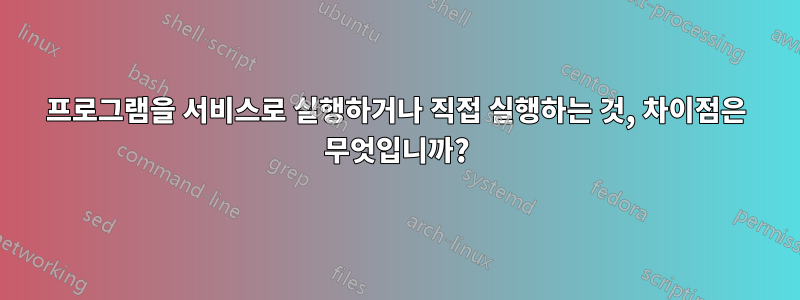 프로그램을 서비스로 실행하거나 직접 실행하는 것, 차이점은 무엇입니까?