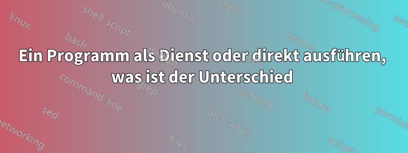 Ein Programm als Dienst oder direkt ausführen, was ist der Unterschied