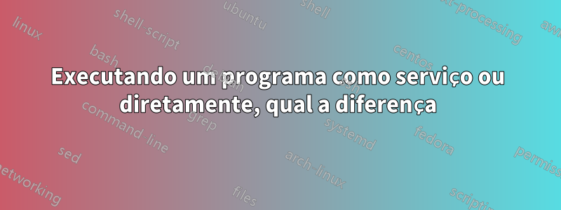 Executando um programa como serviço ou diretamente, qual a diferença