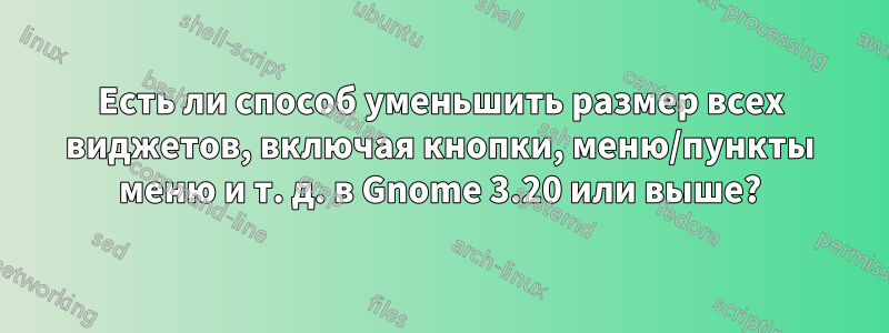 Есть ли способ уменьшить размер всех виджетов, включая кнопки, меню/пункты меню и т. д. в Gnome 3.20 или выше?