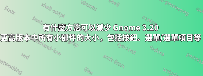 有什麼方法可以減少 Gnome 3.20 或更高版本中所有小部件的大小，包括按鈕、選單/選單項目等？