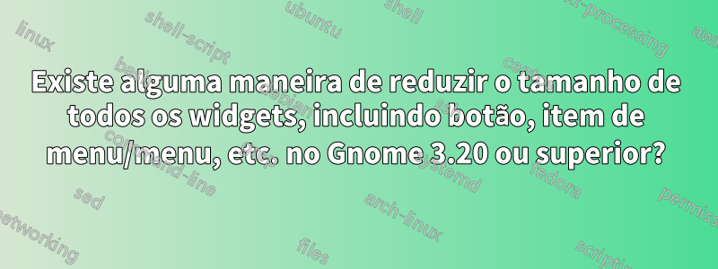 Existe alguma maneira de reduzir o tamanho de todos os widgets, incluindo botão, item de menu/menu, etc. no Gnome 3.20 ou superior?