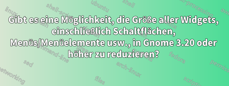 Gibt es eine Möglichkeit, die Größe aller Widgets, einschließlich Schaltflächen, Menüs/Menüelemente usw., in Gnome 3.20 oder höher zu reduzieren?