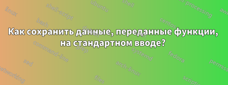 Как сохранить данные, переданные функции, на стандартном вводе?