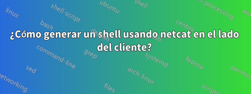 ¿Cómo generar un shell usando netcat en el lado del cliente?