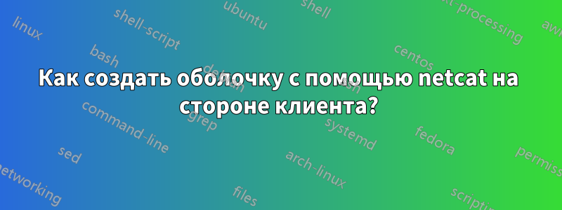 Как создать оболочку с помощью netcat на стороне клиента?