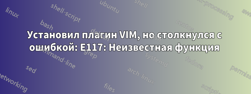 Установил плагин VIM, но столкнулся с ошибкой: E117: Неизвестная функция