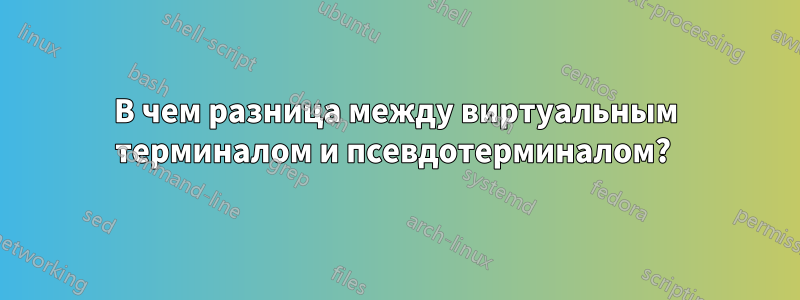 В чем разница между виртуальным терминалом и псевдотерминалом? 