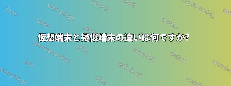 仮想端末と疑似端末の違いは何ですか? 