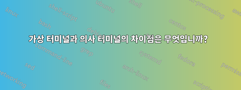 가상 터미널과 의사 터미널의 차이점은 무엇입니까? 