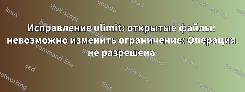 Исправление ulimit: открытые файлы: невозможно изменить ограничение: Операция не разрешена