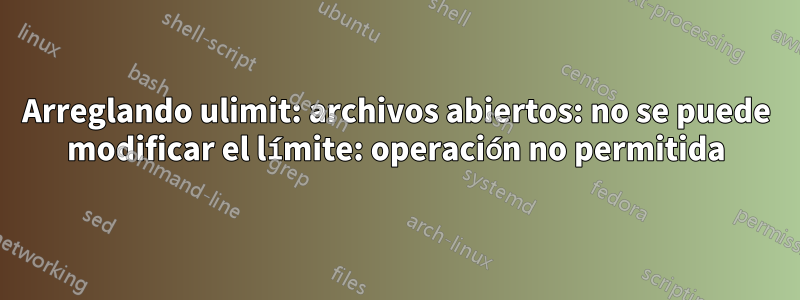 Arreglando ulimit: archivos abiertos: no se puede modificar el límite: operación no permitida